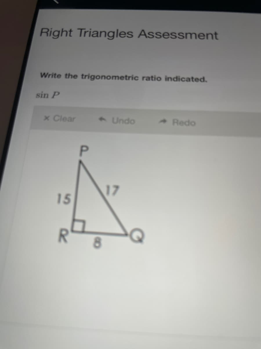 Right Triangles Assessment
Write the trigonometric ratio indicated.
sin P
x Clear
3 Undo
Redo
17
15
8.
