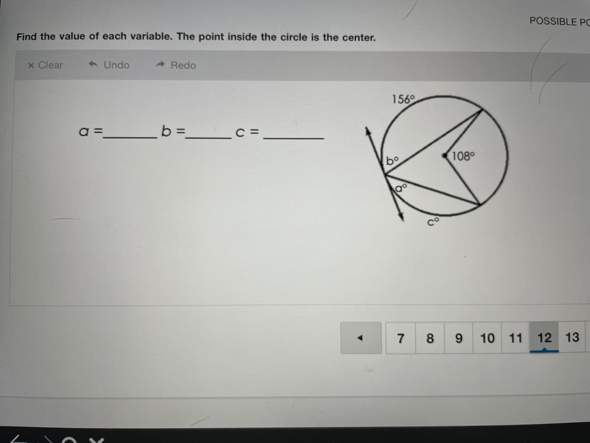 POSSIBLE PC
Find the value of each variable. The point inside the circle is the center.
x Clear
6 Undo
A Redo
156°
=
b =
108°
bo
8.
9.
10
11
12 13
