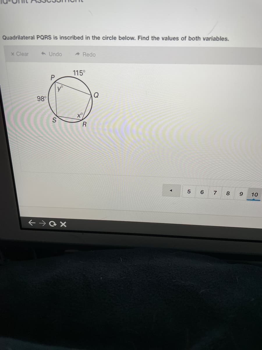 Quadrilateral PQRS is inscribed in the circle below. Find the values of both variables.
x Clear
A Undo
A Redo
115°
Q
98°
5.
6
8
9
10
