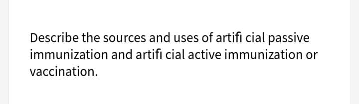 Describe the sources and uses of artifi cial passive
immunization and artifi cial active immunization or
vaccination.
