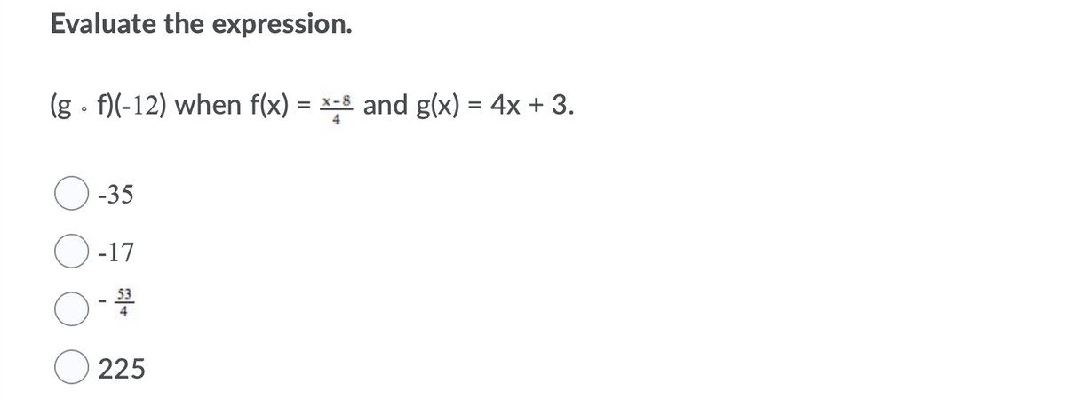 Evaluate the expression.
(g - f)(-12) when f(x) = x-8 and g(x) = 4x + 3.
-35
-17
225
