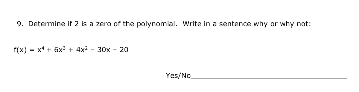 9. Determine if 2 is a zero of the polynomial. Write in a sentence why or why not:
f(x)
x4 + 6x3 + 4x² - 30x – 20
Yes/No_
