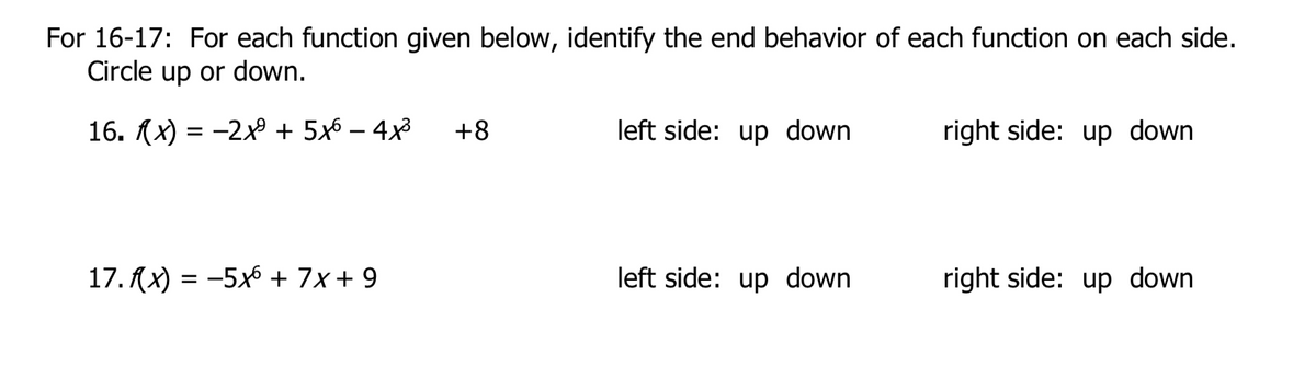 For 16-17: For each function given below, identify the end behavior of each function on each side.
Circle up or down.
16. (x) = -2x + 5x6 – 4x3
+8
left side: up down
right side: up down
17. Ax) = -5x6 + 7x+ 9
left side: up down
right side: up down
