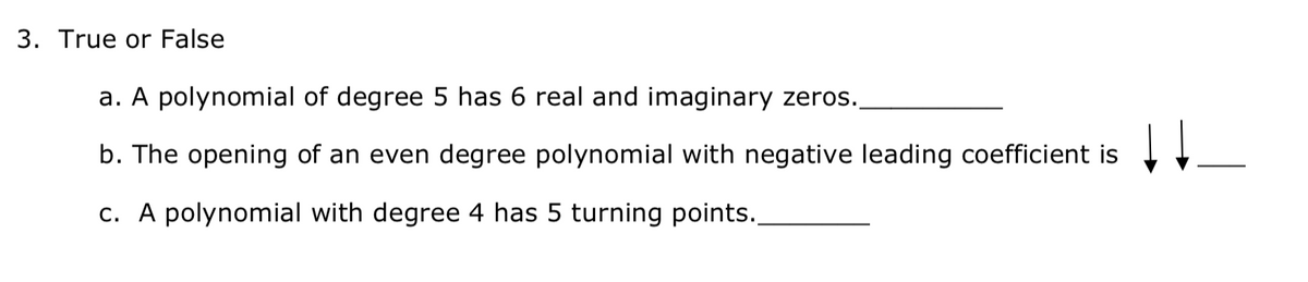 3. True or False
a. A polynomial of degree 5 has 6 real and imaginary zeros.
b. The opening of an even degree polynomial with negative leading coefficient is
c. A polynomial with degree 4 has 5 turning points.
