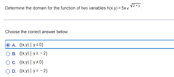 Determine the domain for the function of two variables h(x,y) = 5x e √√²+y
Choose the correct answer below.
A. {(x,y) | y≤0}
O B. {(x,y) | yz - 2}
O c. ((x,y) y#0}
OD. ((x,y)
y=-2}