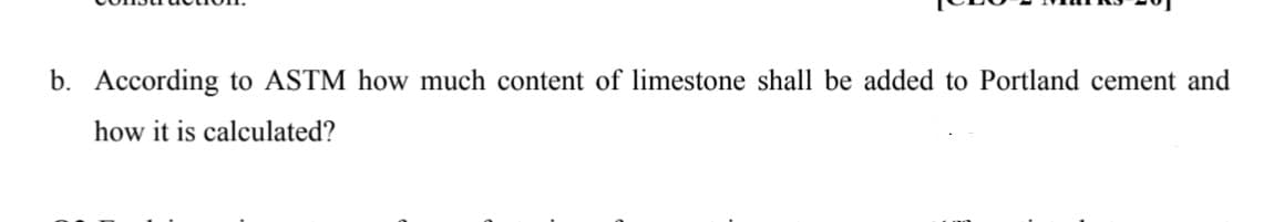 b. According to ASTM how much content of limestone shall be added to Portland cement and
how it is calculated?
