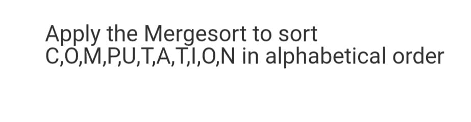 Apply the Mergesort to sort
C,O,M,P,U,T,A,T,I,0,N in alphabetical order
