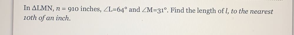 In ALMN, n = 910 inches, ZL=64° and ZM=31°. Find the length of l, to the nearest
1oth of an inch.
