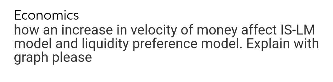 Economics
how an increase in velocity of money affect IS-LM
model and liquidity preference model. Explain with
graph please