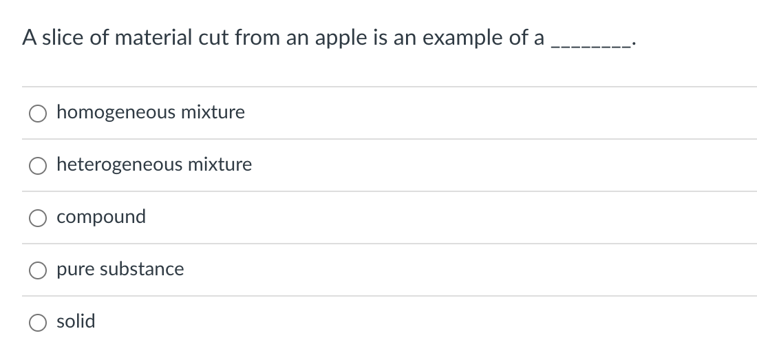 A slice of material cut from an apple is an example of a
homogeneous mixture
heterogeneous mixture
compound
pure substance
solid