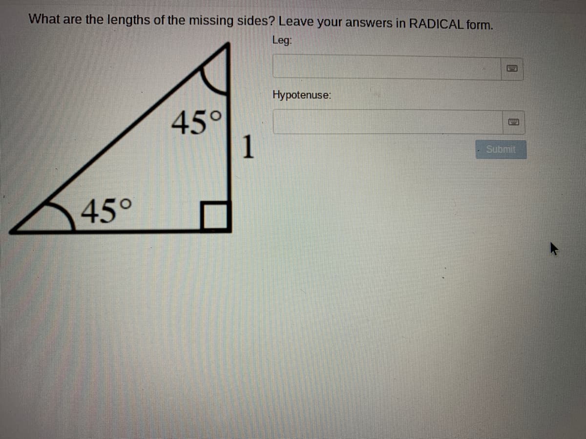 What are the lengths of the missing sides? Leave your answers in RADICAL form.
Leg:
Hypotenuse:
45°
1
Submit
45°
