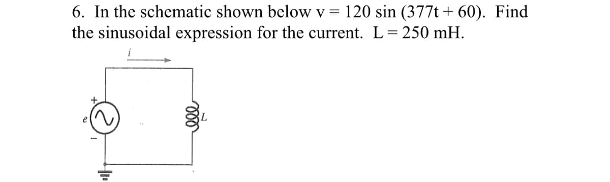 6. In the schematic shown below v = 120 sin (377t + 60). Find
the sinusoidal expression for the current. L= 250 mH.
ll
