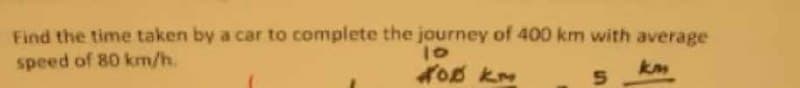 Find the time taken by a car to complete the journey of 400 km with average
speed of 80 km/h.
OB km

