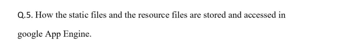 Q.5. How the static files and the resource files are stored and accessed in
google App Engine.
