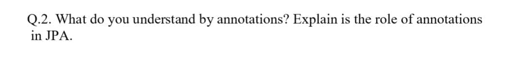 Q.2. What do you understand by annotations? Explain is the role of annotations
in JPA.
