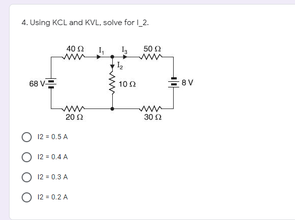 4. Using KCL and KVL, solve for I_2.
40 Ω
I,
50 Ω
68 V=
10Ω
ww
20 Ω
30 Ω
12 = 0.5 A
12 = 0.4 A
12 = 0.3 A
O 12 = 0.2 A
