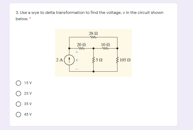 3. Use a wye to delta transformation to find the voltage, v in the circuit shown
below. *
28 Ω
20 Ω
10 Ω
2 A
350
105 2
15 V
25 V
35 V
O 45 V
