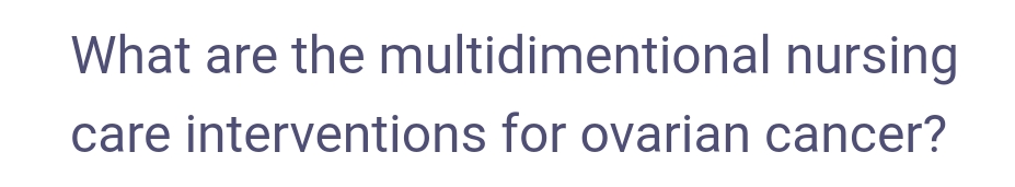 What are the multidimentional nursing
care interventions for ovarian cancer?