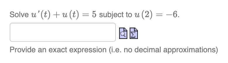 Solve u' (t) + u(t) = 5 subject to u (2) = −6.
Provide an exact expression (i.e. no decimal approximations)