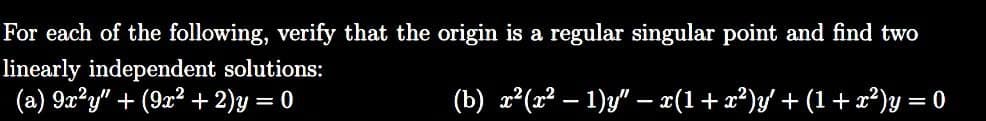 For each of the following, verify that the origin is a regular singular point and find two
linearly independent solutions:
(a) 9x²y" + (9x² + 2)y=0
(b) x²(x² - 1)y" — x(1 + x²)y′ + (1 + x²)y=0