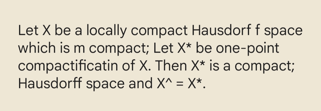 Let X be a locally compact Hausdorf f space
which is m compact; Let X* be one-point
compactificatin of X. Then X* is a compact;
Hausdorff space and X^ = X*.
