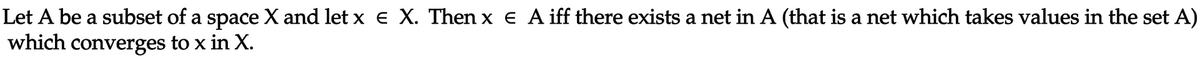 Let A be a subset of a space X and let x e X. Then x e Aiff there exists a net in A (that is a net which takes values in the set A)
which converges to x in X.
