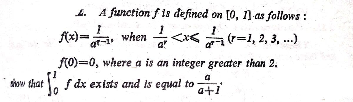 4. A function f is defined on [0, 1]-as follows :
f(x)==
1
when
a?
(r=D1, 2, 3, ...)
f0)=0, where a is an integer greater than 2:
1
a
show that
a f dx exists and is equal to
a+1
