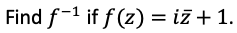 Find f-1 if f (z) = iz + 1.
