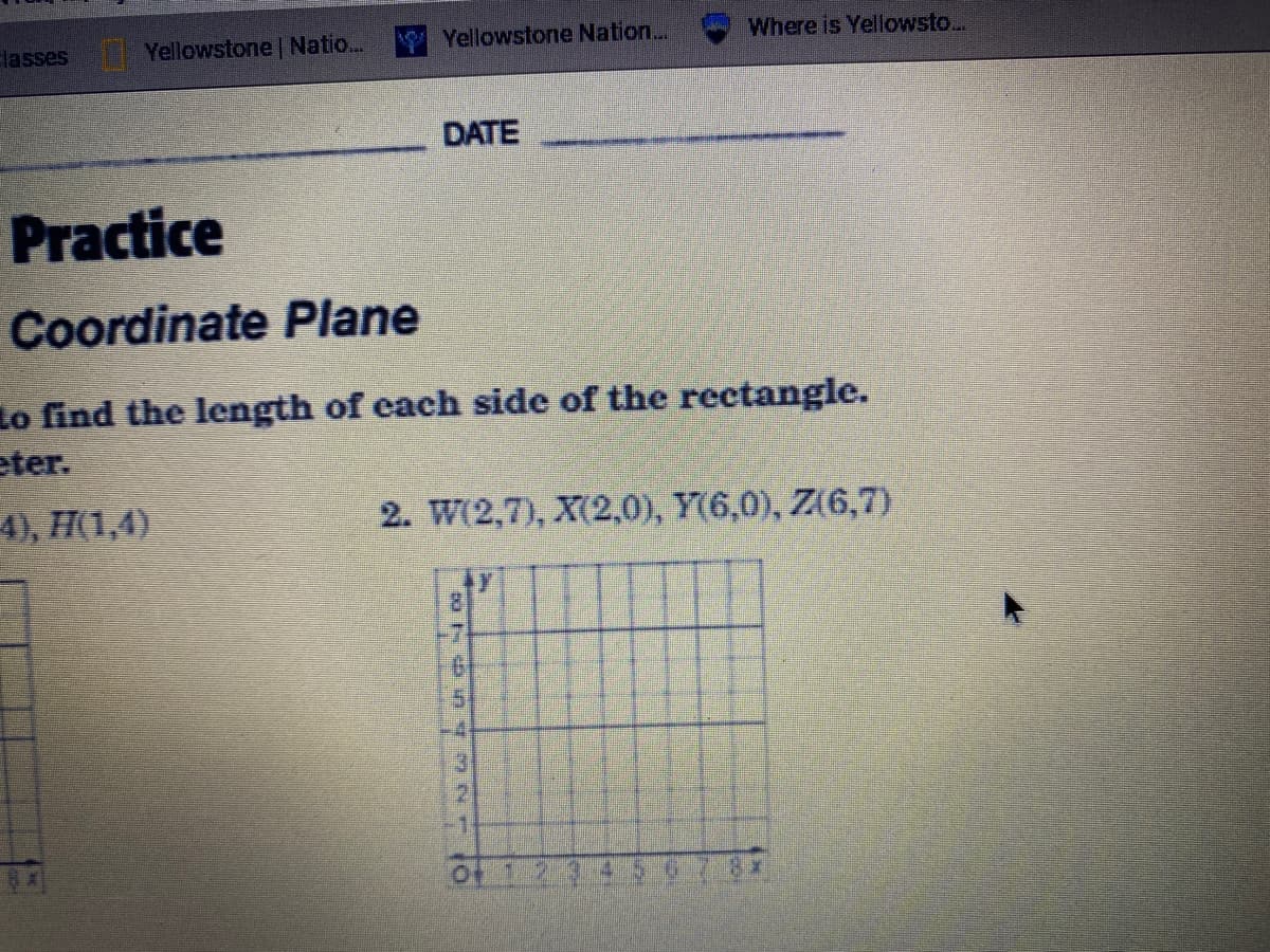 lasses Yellowstone Natio...
Yellowstone Nation...
Where is Yellowsto...
DATE
Practice
Coordinate Plane
Lo find the length of each side of the rectangle.
eter.
4), H(1,4)
2. W(2,7), X(2,0), Y(6,0), Z(6,7)
Of 1 2 3450
