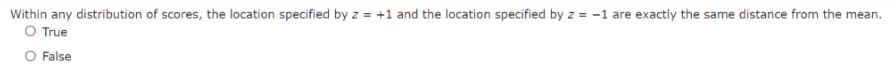 Within any distribution of scores, the location specified by z = +1 and the location specified by z = -1 are exactly the same distance from the mean.
O True
O False
