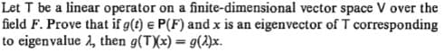 Let T be a linear operator on a finite-dimensional vector space V over the
field F. Prove that if g(t) e P(F) and x is an eigenvector of T corresponding
to eigenvalue 2, then g(TXx) = g(2)x.
%3D
