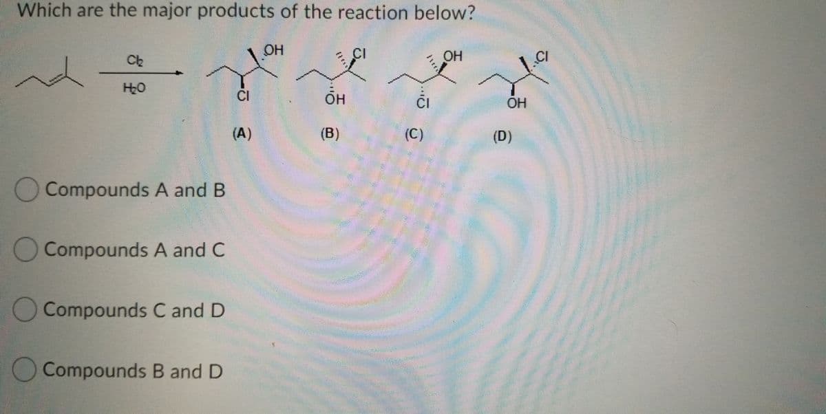 Which are the major products of the reaction below?
OH
CI
OH
CI
OH
CI
(A)
(B)
(C)
(D)
Compounds A and B
Compounds A and C
O Compounds C and D
Compounds B and D
