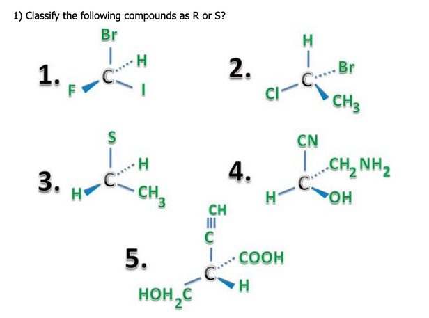 1) Classify the following compounds as R or S?
Br
H
2.
CI-CBr
CH3
1.
S
CN
L CH, NH2
H.
3.
4.
CH,
-C
POH
CH
II
C
COOH
5.
HOH,C
H.
L.
