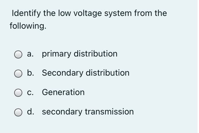 Identify the low voltage system from the
following.
a. primary distribution
O b. Secondary distribution
c. Generation
O d. secondary transmission
