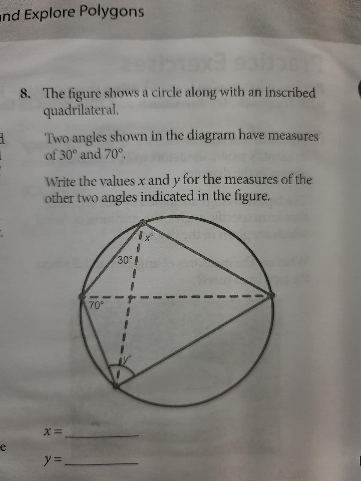 and Explore Polygons
8. The figure shows a circle along with an inscribed
quadrilateral.
Two angles shown in the diagram have measures
of 30° and 70°.
Write the values x and y for the measures of the
other two angles indicated in the figure.
хо
Fr
3
e
X=
y =
70°
30°
I
1