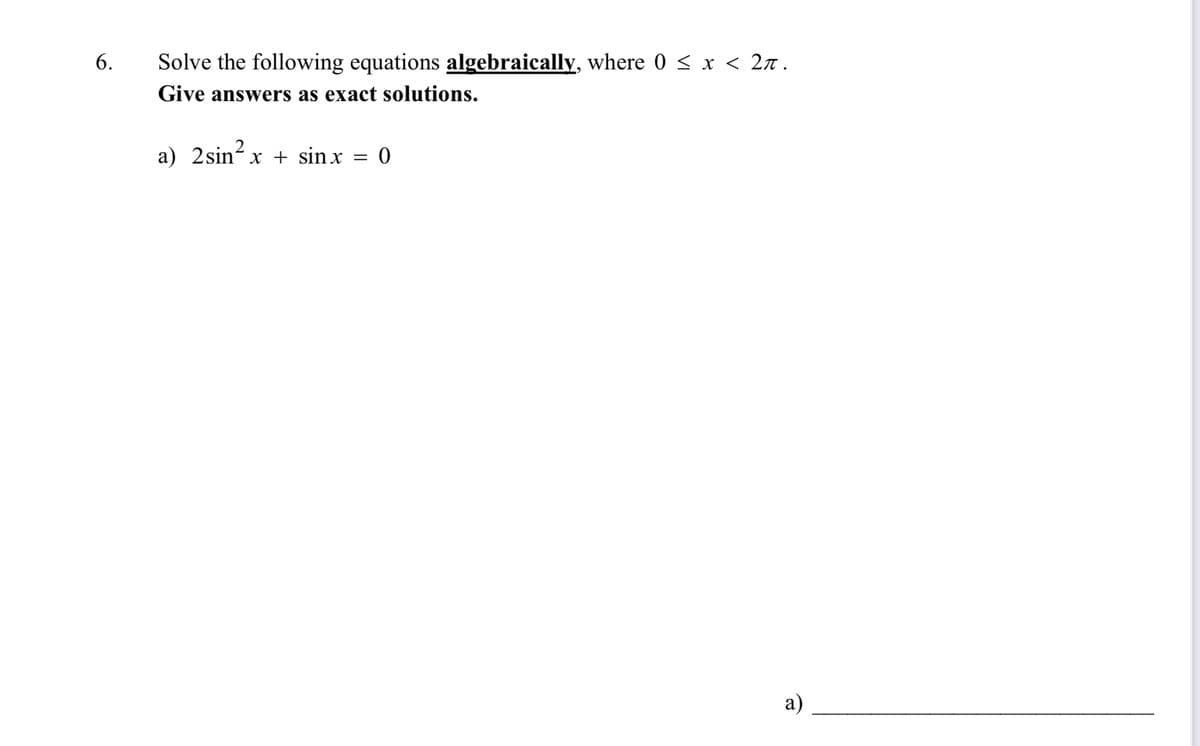 6.
Solve the following equations algebraically, where 0 ≤ x ≤ 2π.
Give answers as exact solutions.
a) 2sin² x + sin x = 0
a)