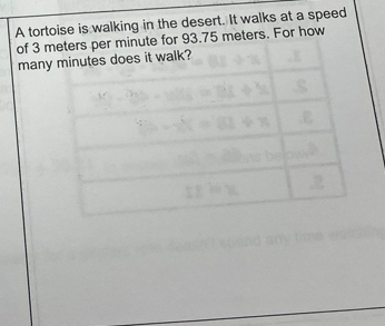 A tortoise is walking in the desert. It walks at a speed
of 3 meters per minute for 93.75 meters. For how
many minutes does it walk?
below
