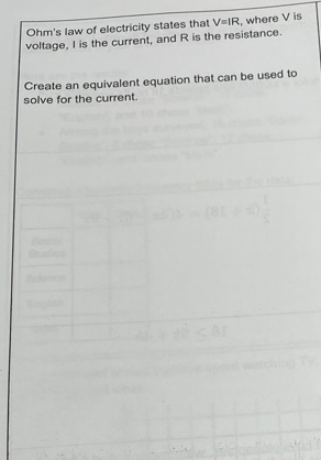 Ohm's law of electricity states that V=IR, where V is
voltage, I is the current, and R is the resistance.
Create an equivalent equation that can be used to
solve for the current.
