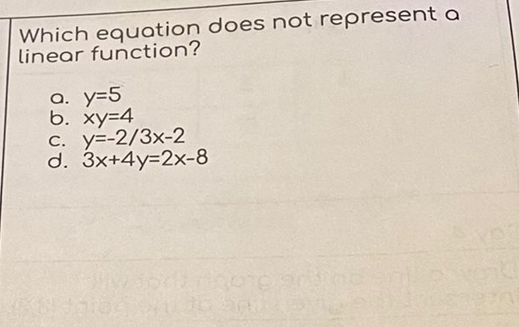 Which equation does not represent a
linear function?
a. y=5
b. ху-4
C. y=-2/3x-2
d. 3x+4y=2x-8
