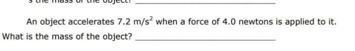 An object accelerates 7.2 m/s when a force of 4.0 newtons is applied to it.
What is the mass of the object?
