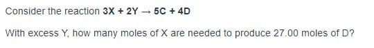 Consider the reaction 3X + 2Y – 5C + 4D
With excess Y, how many moles of X are needed to produce 27.00 moles of D?
