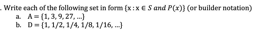 . Write each of the following set in form {x :x E S and P(x)} (or builder notation)
a. A= {1, 3, 9, 27, ...}
b. D= {1,1/2, 1/4, 1/8, 1/16, ...}
%3D
