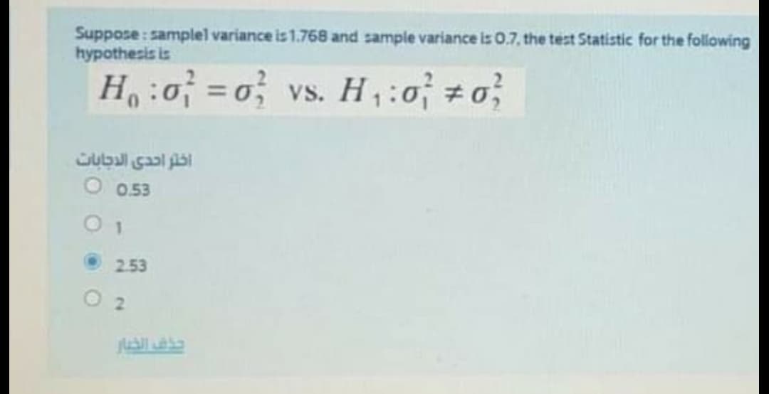 Suppose: samplel variance is 1.768 and sample variance is 0.7, the test Statistic for the following
hypothesis is
H:o = 0 vs. H ,:0; #0;
%3D
Cubal gaal bi
O 0.53
2.53
O 2
