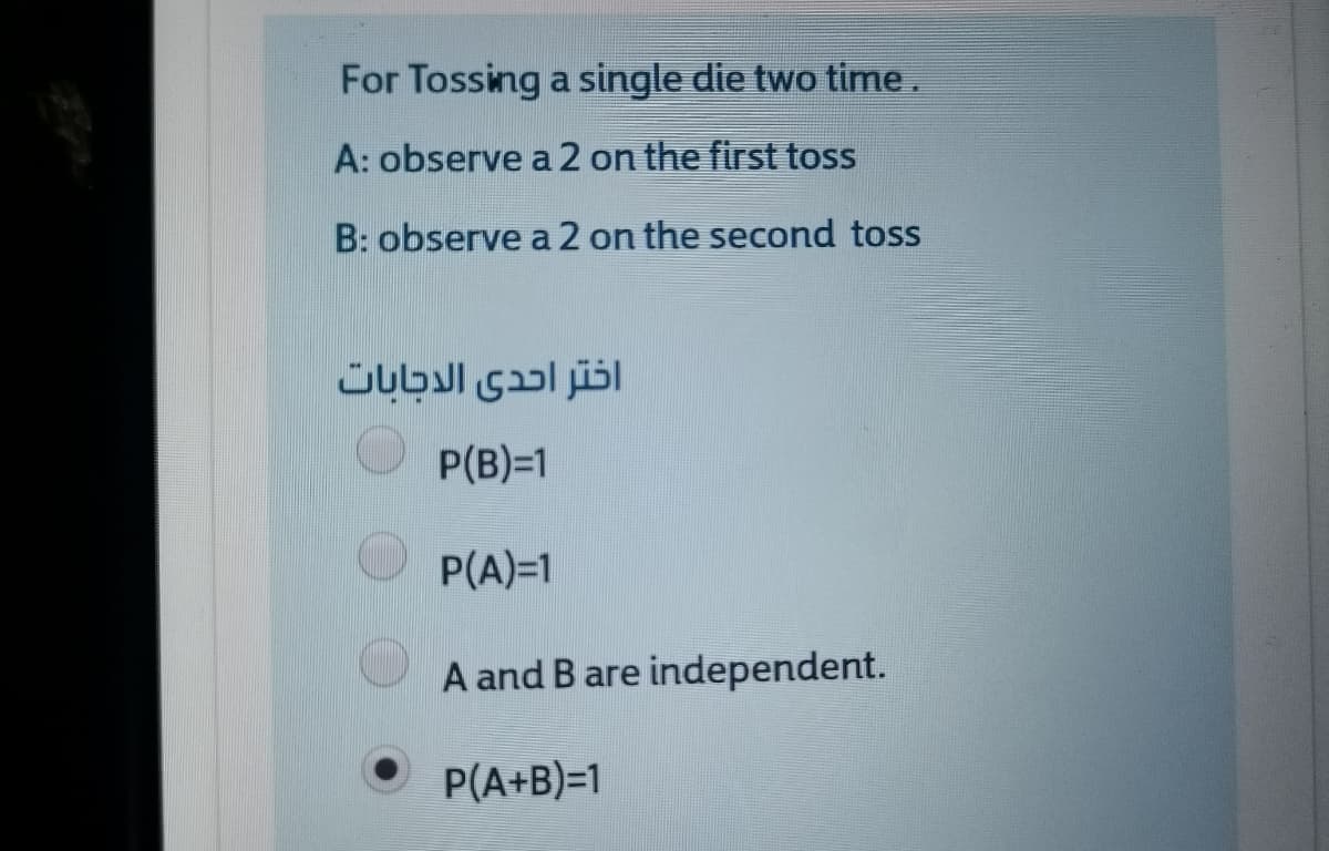 For Tossing a single die two time.
A: observe a 2 on the first toss
B: observe a 2 on the second toss
P(B)=1
P(A)=1
A and B are independent.
P(A+B)=1
