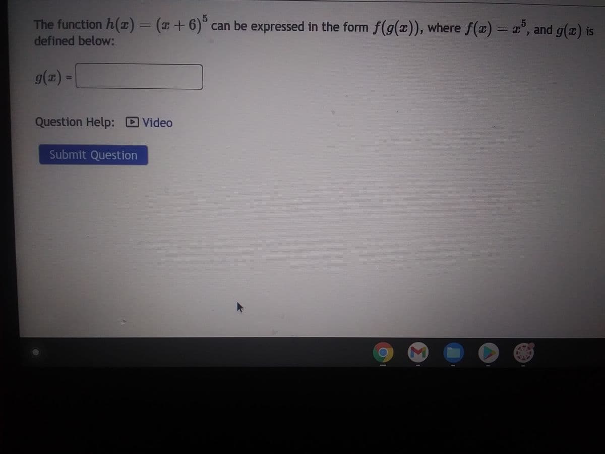 The function h(x) = (x+6)5 can be expressed in the form f(g(x)), where f(x) = x5, and g(x) is
defined below:
g(x) =
Question Help: Video
Submit Question
▸