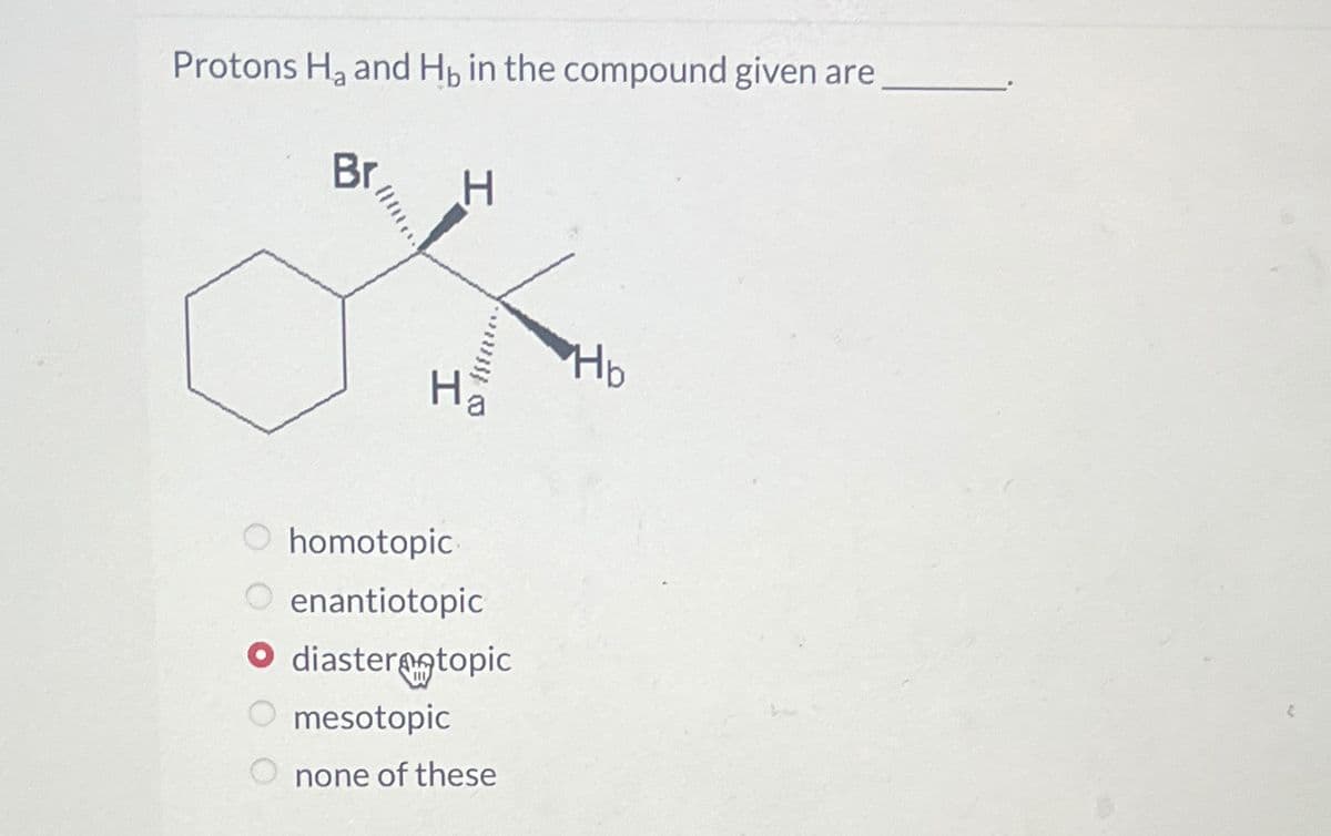 Protons H, and Hb in the compound given are
Br
H
Hb
Ha
homotopic
enantiotopic
diaster@gtopic
○ mesotopic
none of these