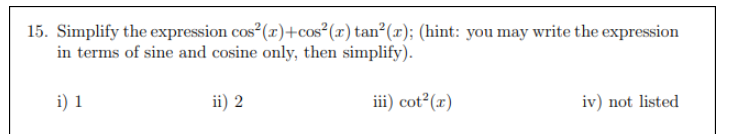 15. Simplify the expression cos (r)+cos²(x) tan²(x); (hint: you may write the expression
in terms of sine and cosine only, then simplify).
i) 1
ii) 2
iii) cot2(r)
iv) not listed
