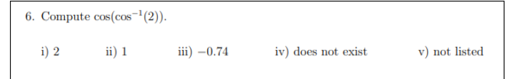 6. Compute cos(cos-(2)).
i) 2
ii) 1
iii) –0.74
iv) does not exist
v) not listed
