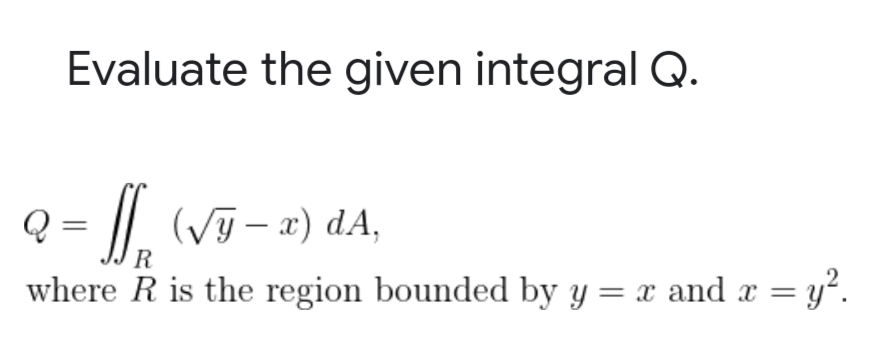 Evaluate the given integral Q.
Q = f (√y - x) dA,
R
where R is the region bounded by y = x and x =
= y².