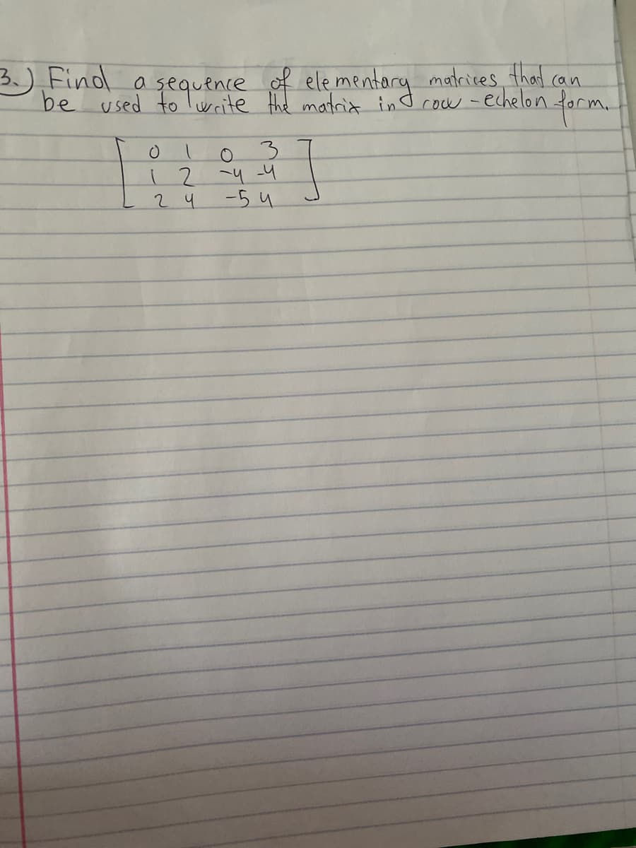 3) Finol a sequence of ele mentary materces, that can
be used to Iwrite the matrit in
-echelon
farm.
cow-
3.
4-4
-54
10
1 2
24
